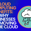 Cloud Computing Benefits: Why Businesses Are Moving to the Cloud