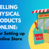 Selling Physical Products Online: Tips for Setting up an Online Store