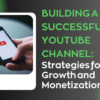 Building a Successful YouTube Channel: Strategies for Growth and Monetization