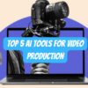 Top 5 AI tools for Video Production