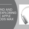 Sound and Style: Exploring the Apple AirPods Max