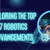 Exploring the Top 7 Robotics Advancements