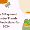 Top 5 Payment Industry Trends and Predictions for 2024