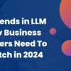 10 Trends in LLM Dev Business Owners Need To Watch in 2024