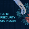 Top 10 Cybersecurity Threats in 2024