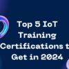 Top 5 IoT Training Certifications to Get in 2024