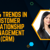 Top 6 Trends in Customer Relationship Management (CRM)