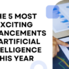The 5 Most Exciting Advancements in Artificial Intelligence This Year