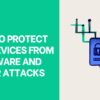 How to Protect Your Devices from Malware and Cyber Attacks