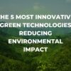 The 5 Most Innovative Green Technologies Reducing Environmental Impact